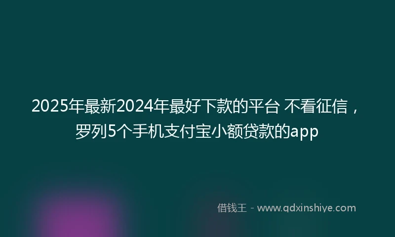 2025年最新2024年最好下款的平台 不看征信，罗列5个手机支付宝小额贷款的app