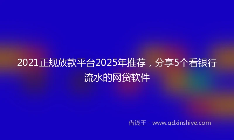 2021正规放款平台2025年推荐，分享5个看银行流水的网贷软件