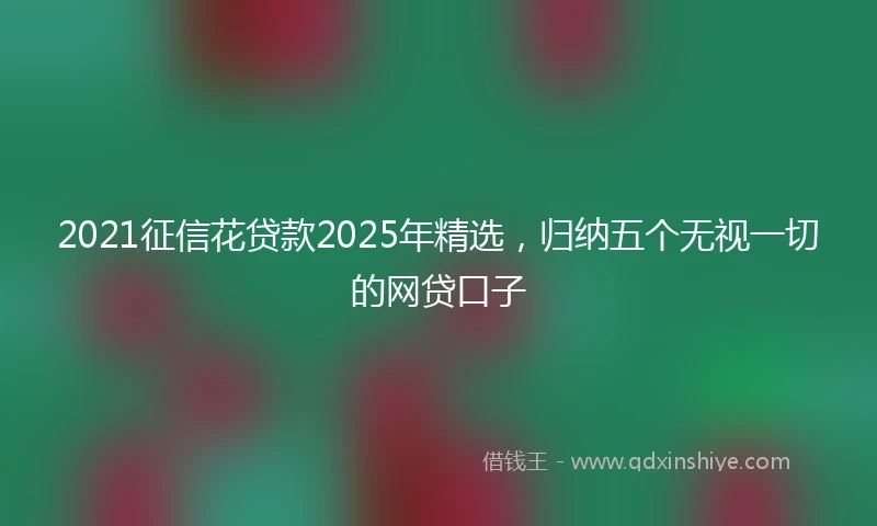 2021征信花贷款2025年精选，归纳五个无视一切的网贷口子