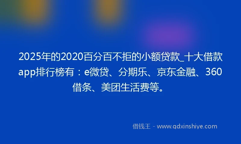 2025年的2020百分百不拒的小额贷款_十大借款app排行榜有：e微贷、分期乐、京东金融、360借条、美团生活费等。