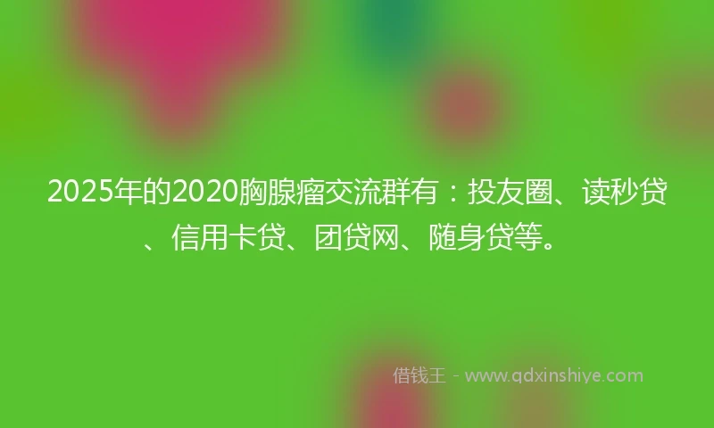 2025年的2020胸腺瘤交流群有：投友圈、读秒贷、信用卡贷、团贷网、随身贷等。