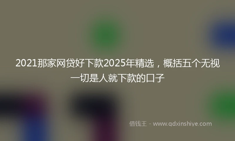 2021那家网贷好下款2025年精选，概括五个无视一切是人就下款的口子