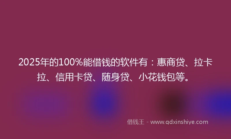 2025年的100%能借钱的软件有：惠商贷、拉卡拉、信用卡贷、随身贷、小花钱包等。