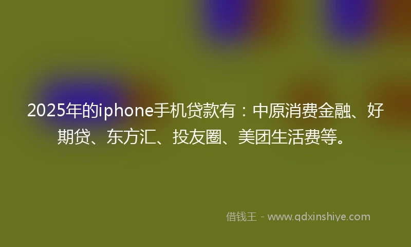 2025年的iphone手机贷款有：中原消费金融、好期贷、东方汇、投友圈、美团生活费等。