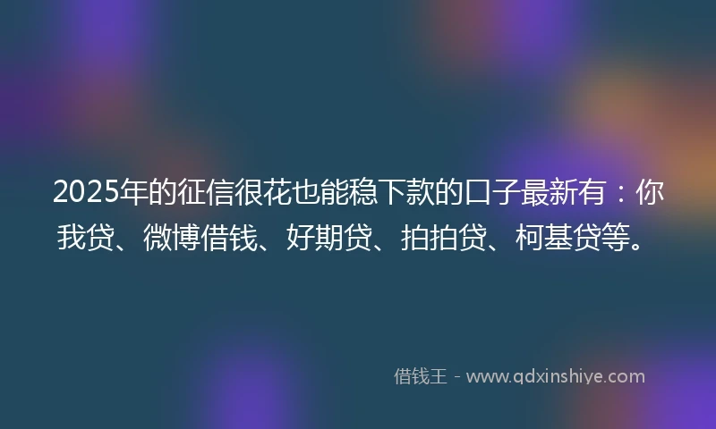 2025年的征信很花也能稳下款的口子最新有：你我贷、微博借钱、好期贷、拍拍贷、柯基贷等。