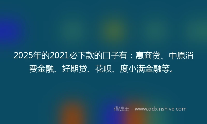 2025年的2021必下款的口子有：惠商贷、中原消费金融、好期贷、花呗、度小满金融等。