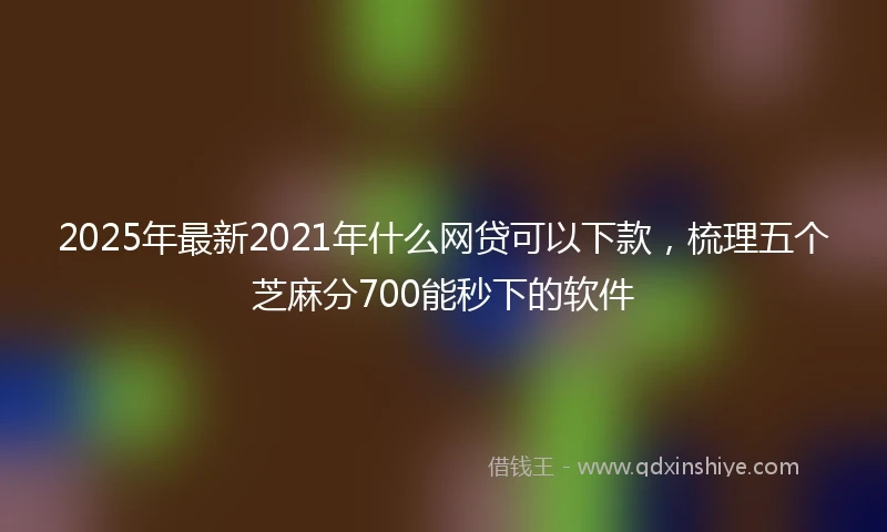 2025年最新2021年什么网贷可以下款,梳理五个芝麻分700能秒下的软件