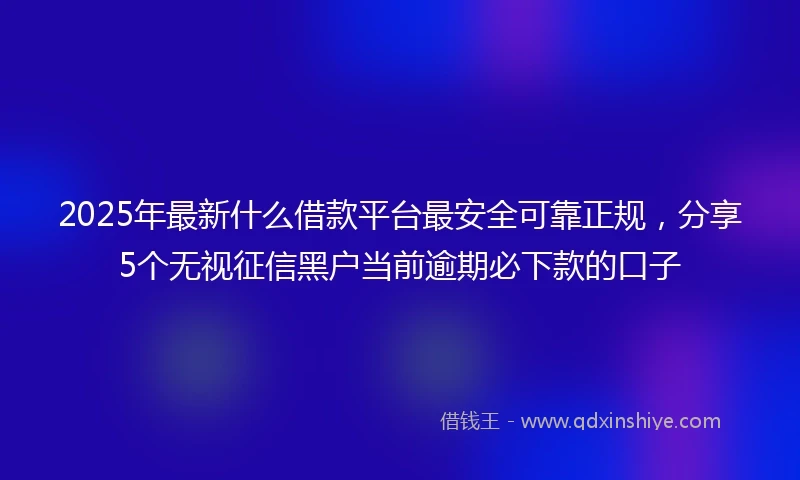 2025年最新什么借款平台最安全可靠正规，分享5个无视征信黑户当前逾期必下款的口子