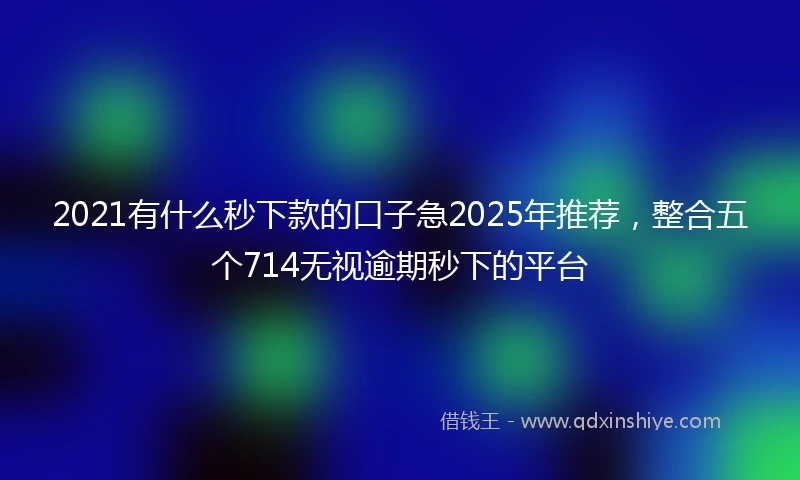 2021有什么秒下款的口子急2025年推荐，整合五个714无视逾期秒下的平台
