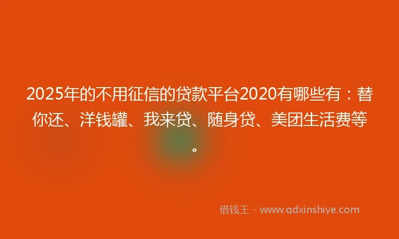 2025年的不用征信的贷款平台2020有哪些有：替你还、洋钱罐、我来贷、随身贷、美团生活费等。