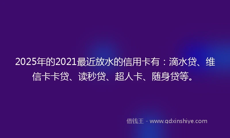 2025年的2021最近放水的信用卡有：滴水贷、维信卡卡贷、读秒贷、超人卡、随身贷等。