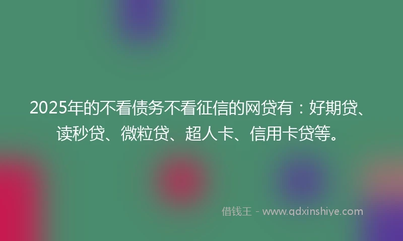 2025年的不看债务不看征信的网贷有：好期贷、读秒贷、微粒贷、超人卡、信用卡贷等。