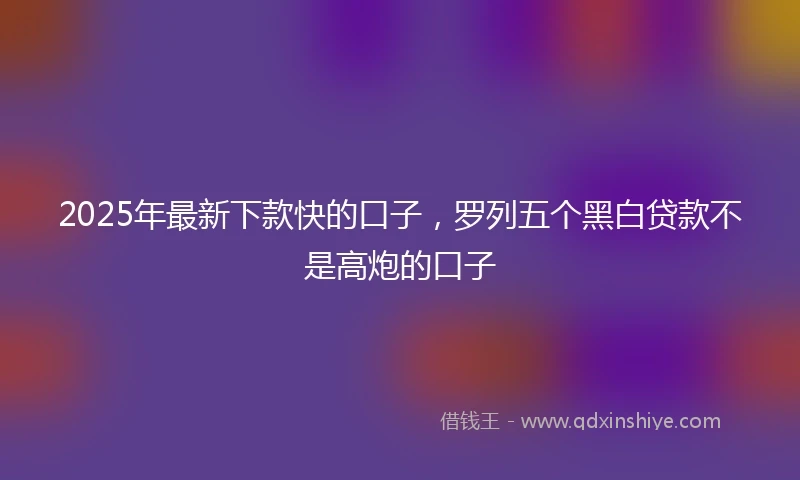 2025年最新下款快的口子，罗列五个黑白贷款不是高炮的口子