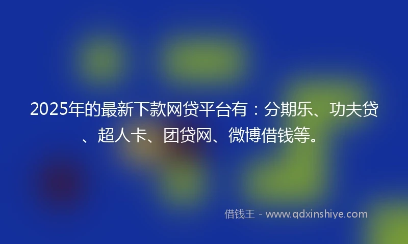 2025年的最新下款网贷平台有：分期乐、功夫贷、超人卡、团贷网、微博借钱等。