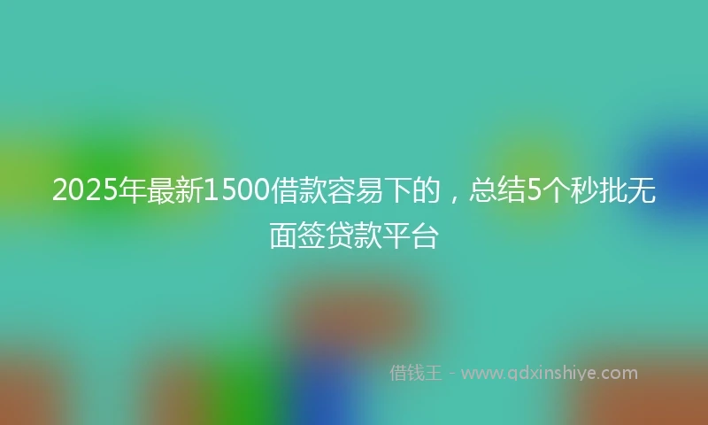 2025年最新1500借款容易下的，总结5个秒批无面签贷款平台