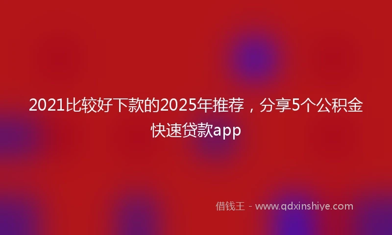 2021比较好下款的2025年推荐，分享5个公积金快速贷款app