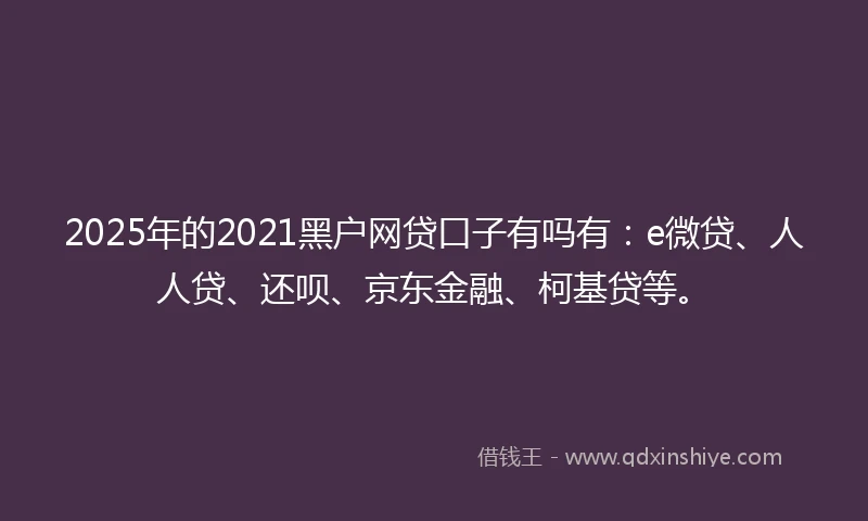2025年的2021黑户网贷口子有吗有：e微贷、人人贷、还呗、京东金融、柯基贷等。