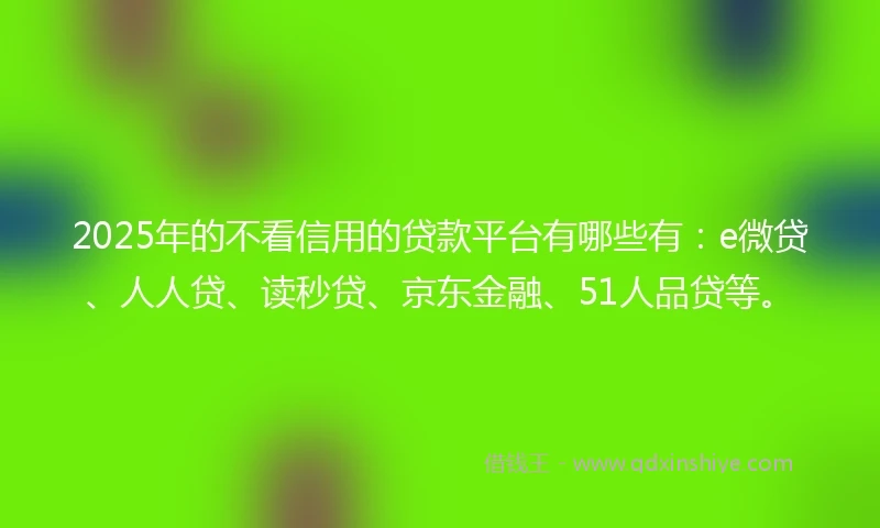 2025年的不看信用的贷款平台有哪些有：e微贷、人人贷、读秒贷、京东金融、51人品贷等。