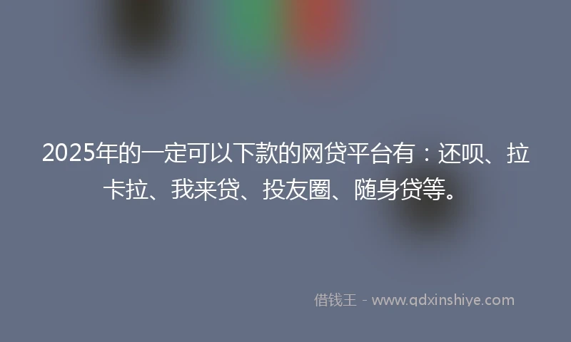 2025年的一定可以下款的网贷平台有：还呗、拉卡拉、我来贷、投友圈、随身贷等。