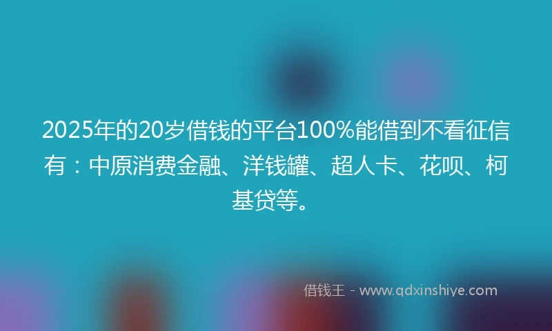 2025年的20岁借钱的平台100%能借到不看征信有：中原消费金融、洋钱罐、超人卡、花呗、柯基贷等。