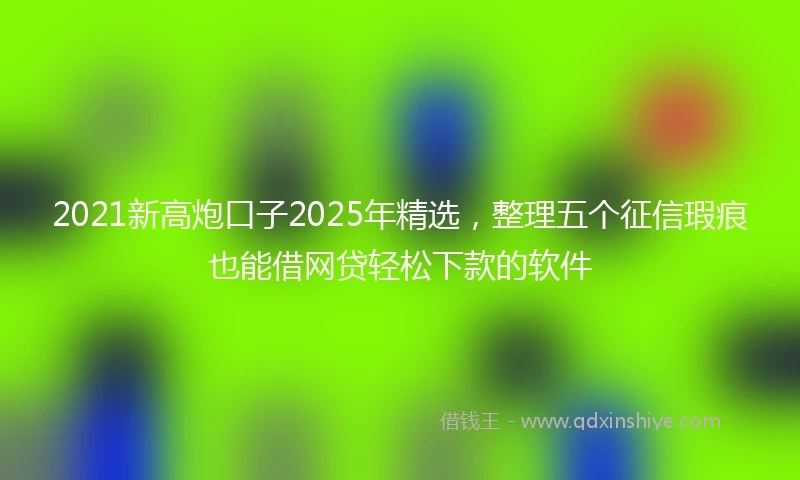 2021新高炮口子2025年精选，整理五个征信瑕疵也能借网贷轻松下款的软件