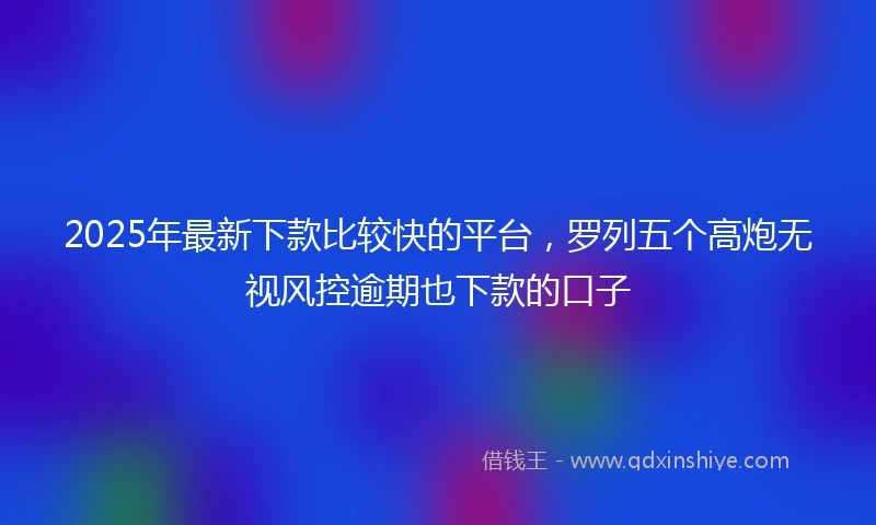 2025年最新下款比较快的平台，罗列五个高炮无视风控逾期也下款的口子