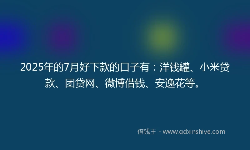 2025年的7月好下款的口子有：洋钱罐、小米贷款、团贷网、微博借钱、安逸花等。