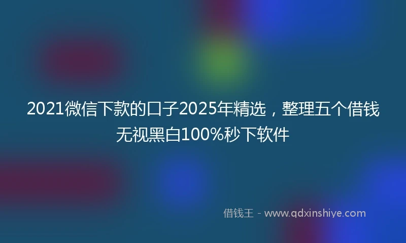 2021微信下款的口子2025年精选，整理五个借钱无视黑白100%秒下软件