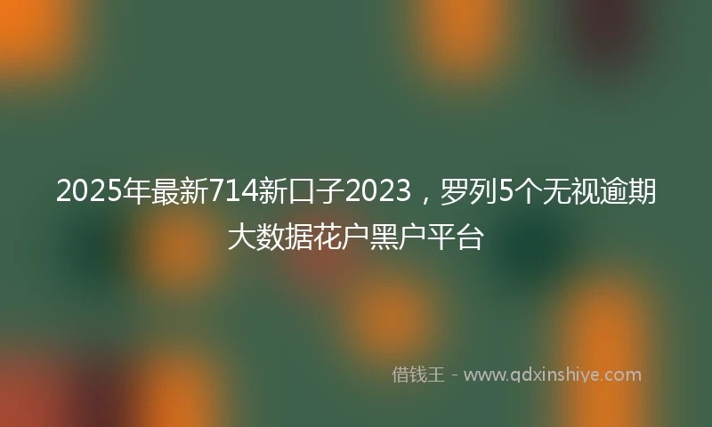 2025年最新714新口子2023，罗列5个无视逾期大数据花户黑户平台