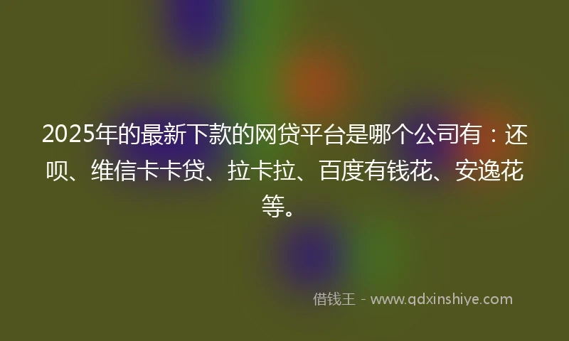 2025年的最新下款的网贷平台是哪个公司有：还呗、维信卡卡贷、拉卡拉、百度有钱花、安逸花等。
