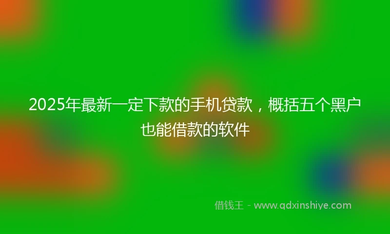 2025年最新一定下款的手机贷款，概括五个黑户也能借款的软件
