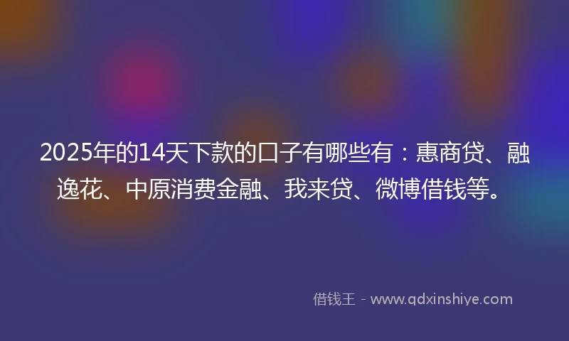 2025年的14天下款的口子有哪些有：惠商贷、融逸花、中原消费金融、我来贷、微博借钱等。