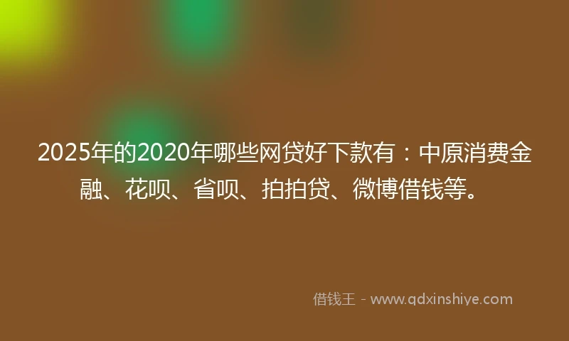 2025年的2020年哪些网贷好下款有：中原消费金融、花呗、省呗、拍拍贷、微博借钱等。