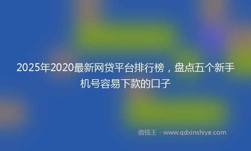 2025年2020最新网贷平台排行榜，盘点五个新手机号容易下款的口子
