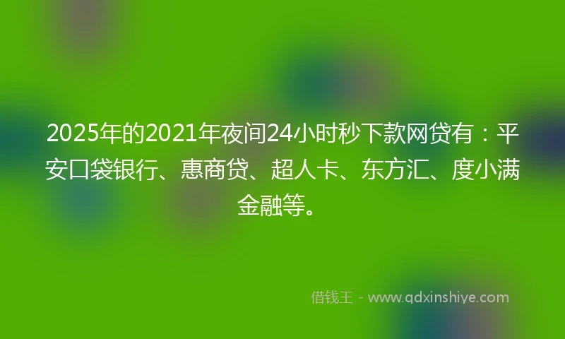 2025年的2021年夜间24小时秒下款网贷有：平安口袋银行、惠商贷、超人卡、东方汇、度小满金融等。
