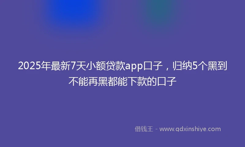 2025年最新7天小额贷款app口子，归纳5个黑到不能再黑都能下款的口子