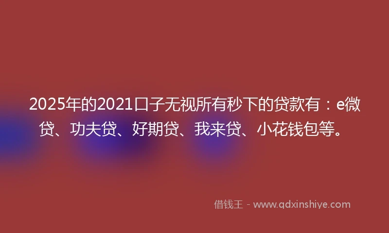 2025年的2021口子无视所有秒下的贷款有：e微贷、功夫贷、好期贷、我来贷、小花钱包等。