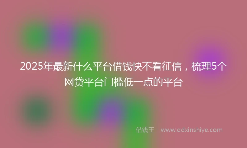 2025年最新什么平台借钱快不看征信，梳理5个网贷平台门槛低一点的平台