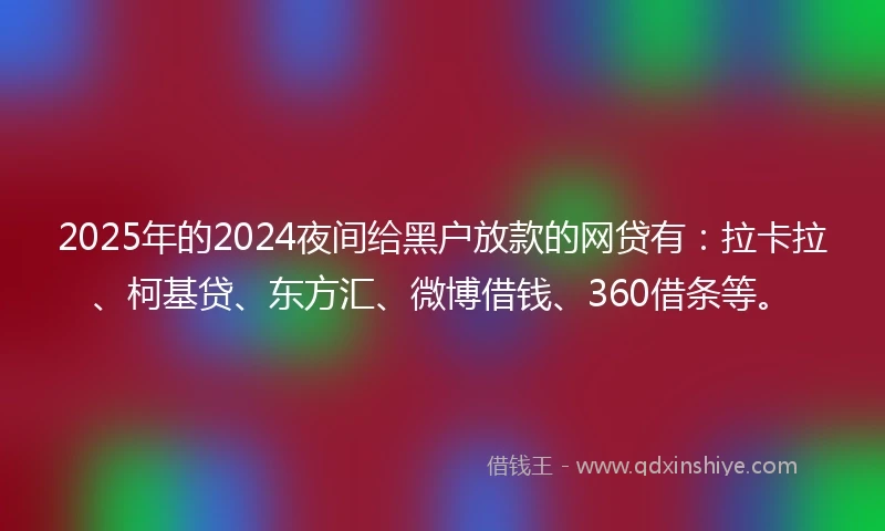 2025年的2024夜间给黑户放款的网贷有：拉卡拉、柯基贷、东方汇、微博借钱、360借条等。