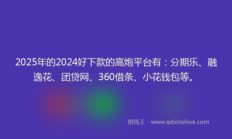 2025年的2024好下款的高炮平台有：分期乐、融逸花、团贷网、360借条、小花钱包等。