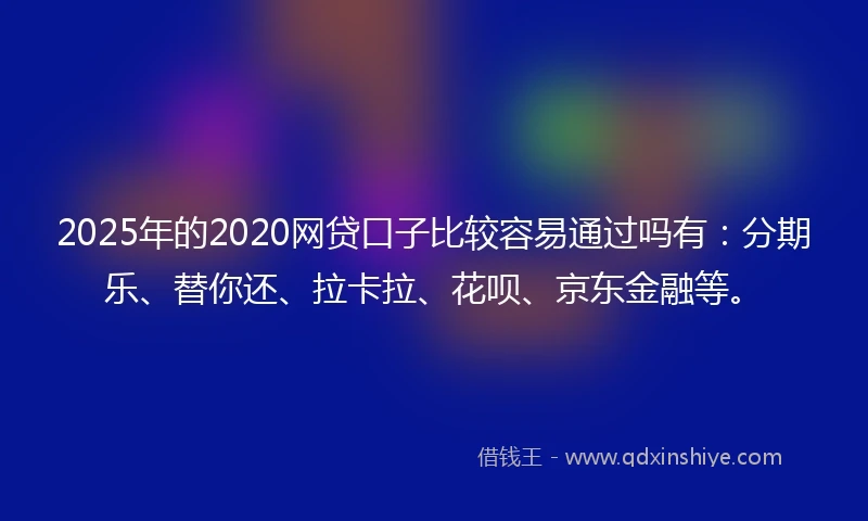 2025年的2020网贷口子比较容易通过吗有：分期乐、替你还、拉卡拉、花呗、京东金融等。