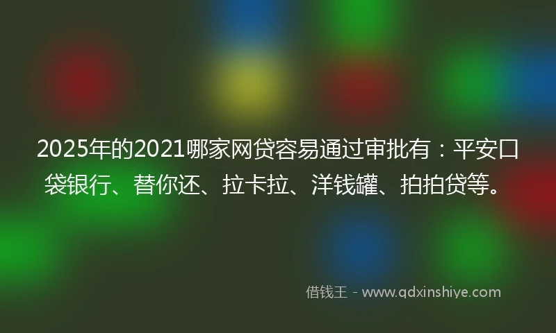 2025年的2021哪家网贷容易通过审批有：平安口袋银行、替你还、拉卡拉、洋钱罐、拍拍贷等。