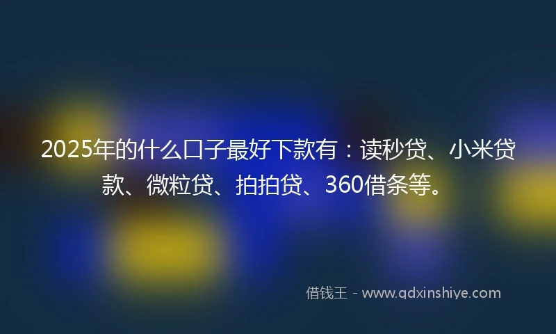 2025年的什么口子最好下款有：读秒贷、小米贷款、微粒贷、拍拍贷、360借条等。