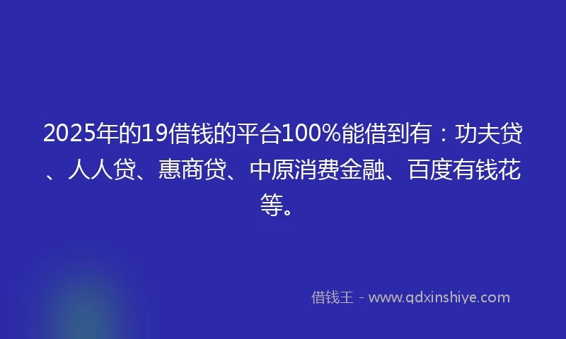 2025年的19借钱的平台100%能借到有：功夫贷、人人贷、惠商贷、中原消费金融、百度有钱花等。