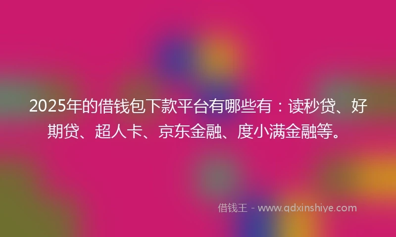 2025年的借钱包下款平台有哪些有：读秒贷、好期贷、超人卡、京东金融、度小满金融等。