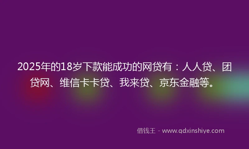 2025年的18岁下款能成功的网贷有：人人贷、团贷网、维信卡卡贷、我来贷、京东金融等。