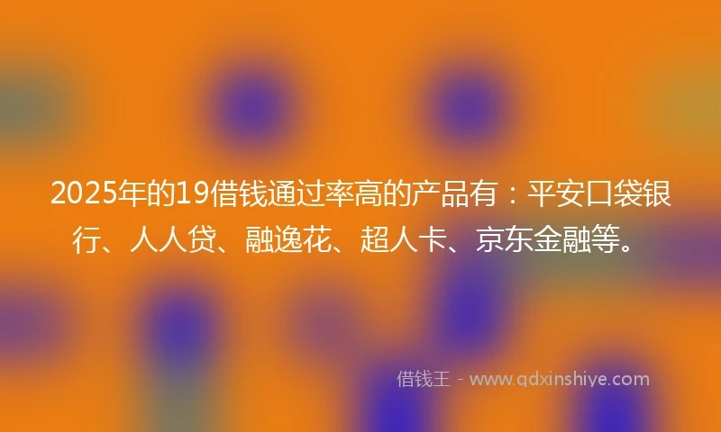 2025年的19借钱通过率高的产品有：平安口袋银行、人人贷、融逸花、超人卡、京东金融等。