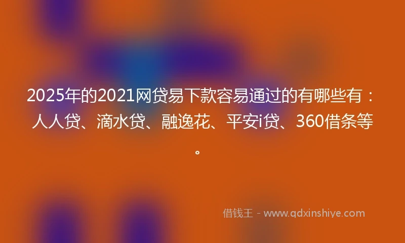 2025年的2021网贷易下款容易通过的有哪些有：人人贷、滴水贷、融逸花、平安i贷、360借条等。