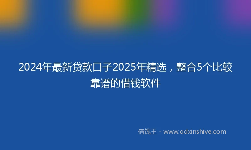 2024年最新贷款口子2025年精选，整合5个比较靠谱的借钱软件