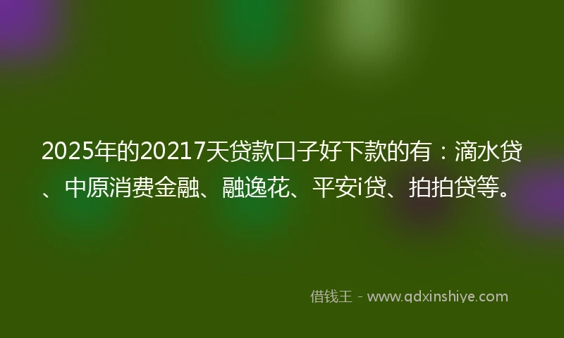 2025年的20217天贷款口子好下款的有：滴水贷、中原消费金融、融逸花、平安i贷、拍拍贷等。